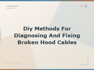 Diagnosing Broken Hood Cable Symptoms: Diy Methods to Find and Fix the Problem