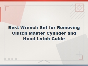 Best Wrench Set for Removing a Clutch Master Cylinder and Hood Latch Cable