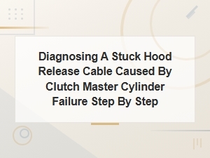 Tools and Parts Needed to Diagnose a Stuck Hood Release Cable From Clutch Master Cylinder Failure